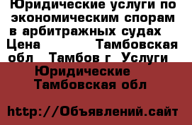 Юридические услуги по экономическим спорам в арбитражных судах. › Цена ­ 5 000 - Тамбовская обл., Тамбов г. Услуги » Юридические   . Тамбовская обл.